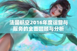 法国航空2016年度运营与服务的全面回顾与分析