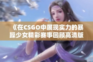 《在CSGO中展现实力的暴躁少女精彩赛事回顾高清版》