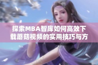 探索MBA智库如何高效下载蘑菇视频的实用技巧与方法