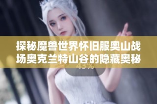 探秘魔兽世界怀旧服奥山战场奥克兰特山谷的隐藏奥秘与捷径