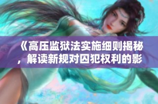 《高压监狱法实施细则揭秘，解读新规对囚犯权利的影响》