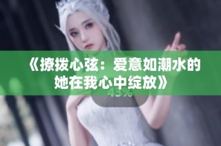 《撩拨心弦：爱意如潮水的她在我心中绽放》