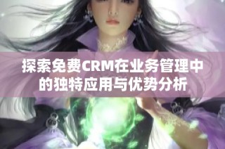 探索免费CRM在业务管理中的独特应用与优势分析