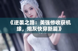 《逆袭之路：美强惨收获机缘，炮灰快穿新篇》