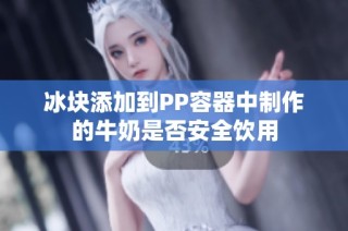 冰块添加到PP容器中制作的牛奶是否安全饮用