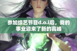 参加综艺节目d.o.i后，我的事业迎来了新的高峰