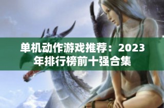 单机动作游戏推荐：2023年排行榜前十强合集