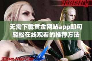 无需下载黄金网站app即可轻松在线观看的推荐方法