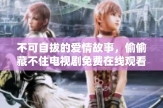 不可自拔的爱情故事，偷偷藏不住电视剧免费在线观看体验