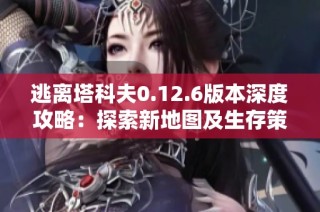逃离塔科夫0.12.6版本深度攻略：探索新地图及生存策略详解与技巧分享
