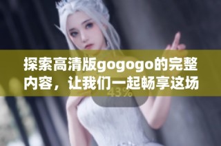 探索高清版gogogo的完整内容，让我们一起畅享这场视听盛宴