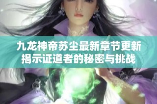 九龙神帝苏尘最新章节更新揭示证道者的秘密与挑战