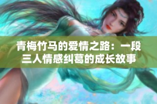 青梅竹马的爱情之路：一段三人情感纠葛的成长故事