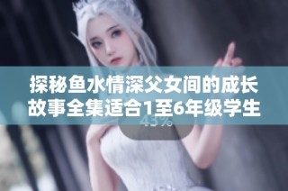 探秘鱼水情深父女间的成长故事全集适合1至6年级学生阅读