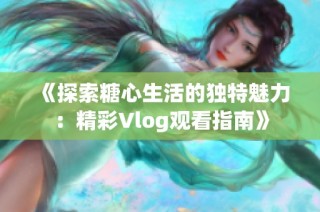 《探索糖心生活的独特魅力：精彩Vlog观看指南》