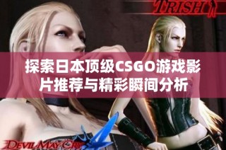 探索日本顶级CSGO游戏影片推荐与精彩瞬间分析