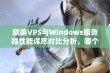 欧美VPS与Windows服务器性能详尽对比分析，哪个更优越