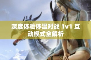 深度体验体温对战 1v1 互动模式全解析