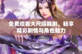 免费观看大尺牍韩剧，畅享精彩剧情与角色魅力