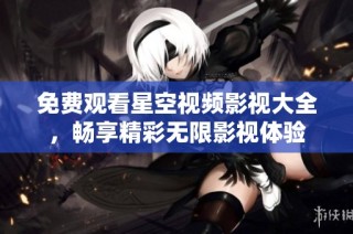 免费观看星空视频影视大全，畅享精彩无限影视体验