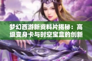 梦幻西游新资料片揭秘：高级变身卡与时空宝盒的创新互动机制