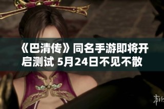 《巴清传》同名手游即将开启测试 5月24日不见不散