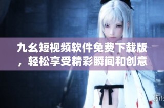 九幺短视频软件免费下载版，轻松享受精彩瞬间和创意分享