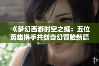 《梦幻西游时空之缝：五位英雄携手共创奇幻冒险新篇章》