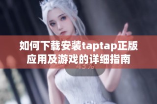 如何下载安装taptap正版应用及游戏的详细指南