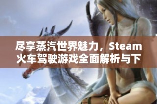 尽享蒸汽世界魅力，Steam火车驾驶游戏全面解析与下载指南