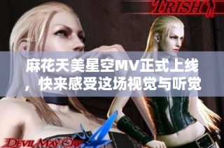 麻花天美星空MV正式上线，快来感受这场视觉与听觉的盛宴