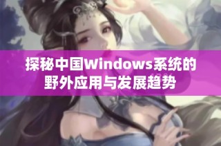 探秘中国Windows系统的野外应用与发展趋势