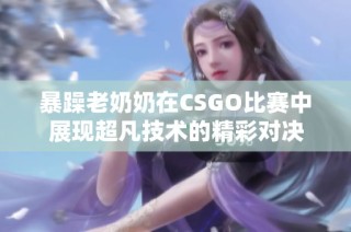 暴躁老奶奶在CSGO比赛中展现超凡技术的精彩对决