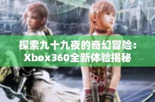 探索九十九夜的奇幻冒险：Xbox360全新体验揭秘