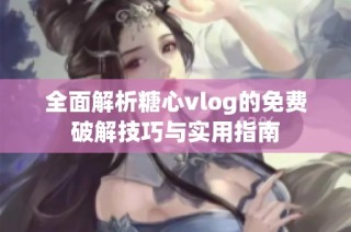 全面解析糖心vlog的免费破解技巧与实用指南