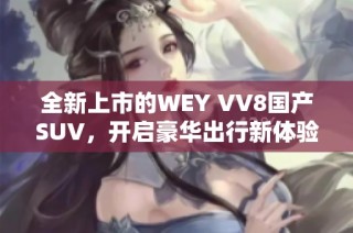 全新上市的WEY VV8国产SUV，开启豪华出行新体验