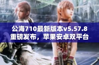 公海710最新版本v5.57.8重磅发布，苹果安卓双平台齐上线