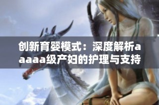 创新育婴模式：深度解析aaaaa级产妇的护理与支持