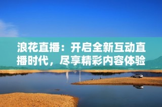 浪花直播：开启全新互动直播时代，尽享精彩内容体验