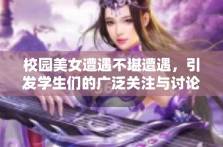 校园美女遭遇不堪遭遇，引发学生们的广泛关注与讨论