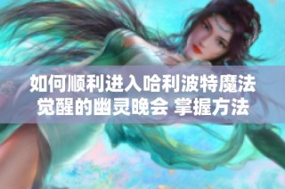 如何顺利进入哈利波特魔法觉醒的幽灵晚会 掌握方法与技巧