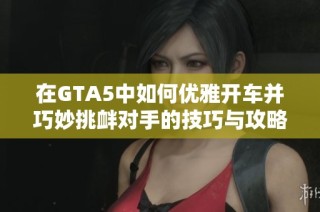 在GTA5中如何优雅开车并巧妙挑衅对手的技巧与攻略