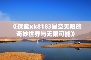 《探索xk8183星空无限的奇妙世界与无限可能》