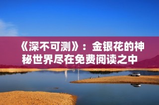 《深不可测》：金银花的神秘世界尽在免费阅读之中