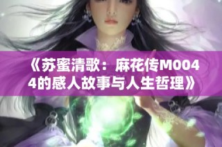 《苏蜜清歌：麻花传M0044的感人故事与人生哲理》