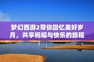 梦幻西游2带你回忆美好岁月，共享祝福与快乐的旅程