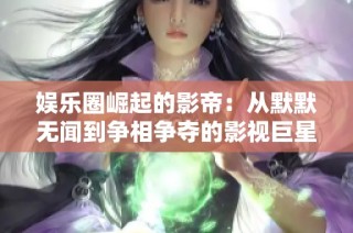 娱乐圈崛起的影帝：从默默无闻到争相争夺的影视巨星之路