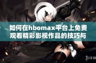 如何在hbomax平台上免费观看精彩影视作品的技巧与方法