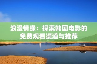 浪漫情缘：探索韩国电影的免费观看渠道与推荐