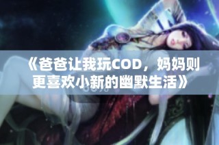 《爸爸让我玩COD，妈妈则更喜欢小新的幽默生活》